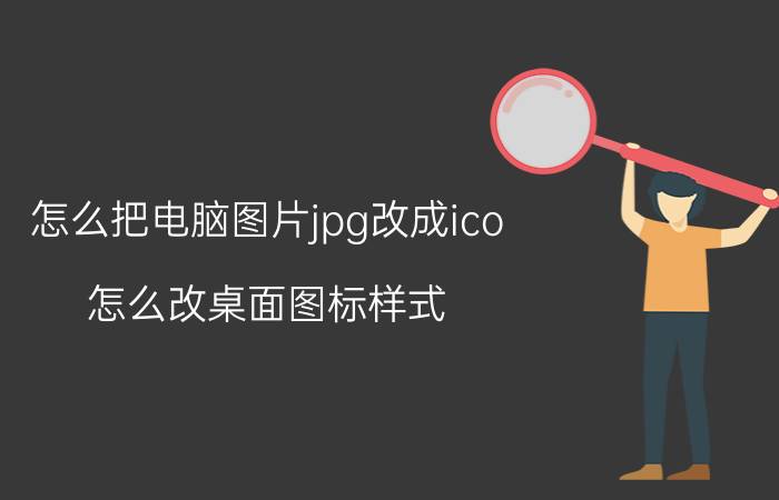 怎么把电脑图片jpg改成ico 怎么改桌面图标样式？